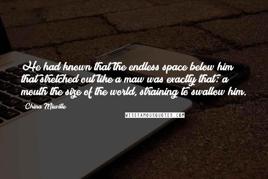 China Mieville Quotes: He had known that the endless space below him that stretched out like a maw was exactly that: a mouth the size of the world, straining to swallow him.