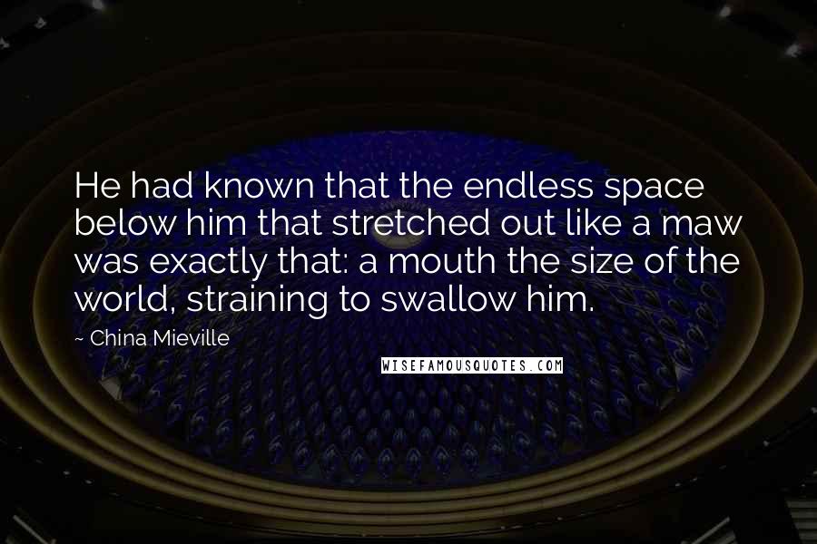 China Mieville Quotes: He had known that the endless space below him that stretched out like a maw was exactly that: a mouth the size of the world, straining to swallow him.