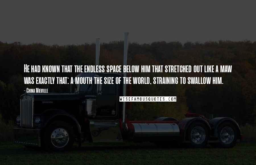 China Mieville Quotes: He had known that the endless space below him that stretched out like a maw was exactly that: a mouth the size of the world, straining to swallow him.