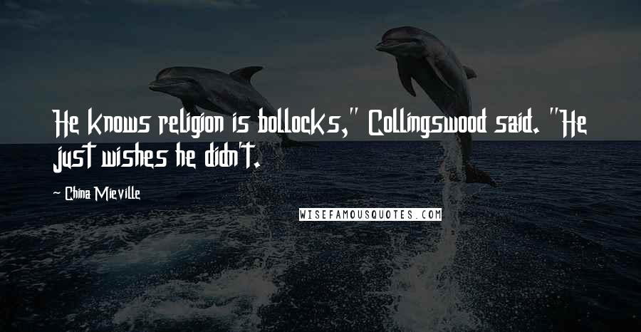 China Mieville Quotes: He knows religion is bollocks," Collingswood said. "He just wishes he didn't.