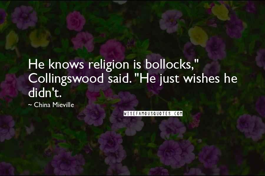 China Mieville Quotes: He knows religion is bollocks," Collingswood said. "He just wishes he didn't.