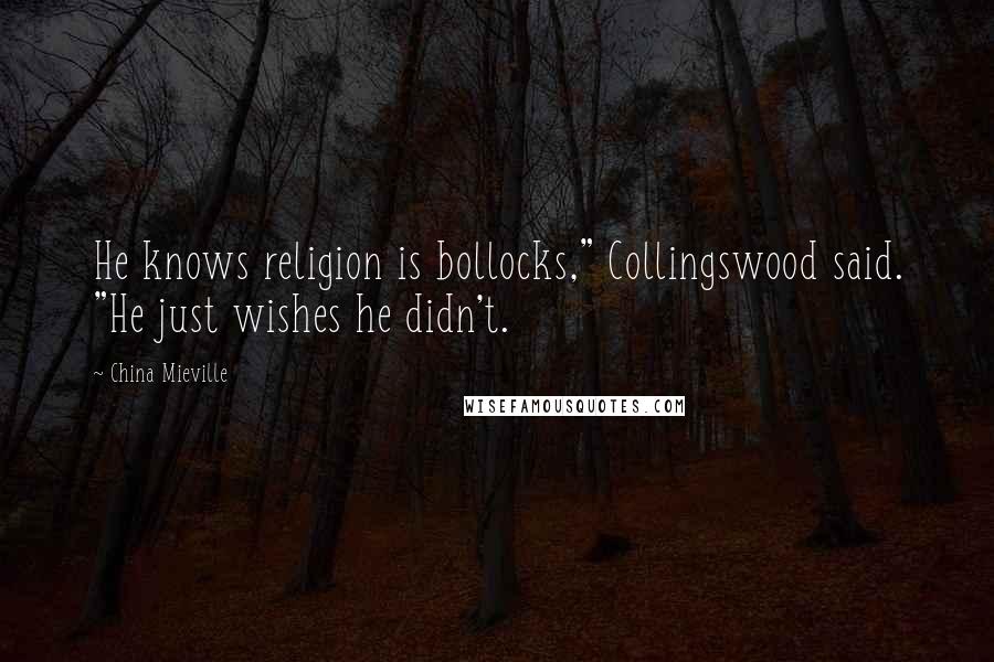 China Mieville Quotes: He knows religion is bollocks," Collingswood said. "He just wishes he didn't.