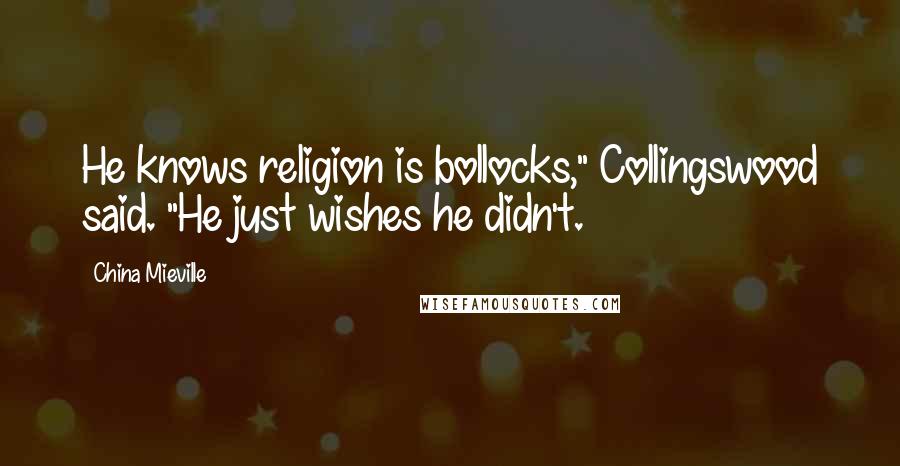 China Mieville Quotes: He knows religion is bollocks," Collingswood said. "He just wishes he didn't.