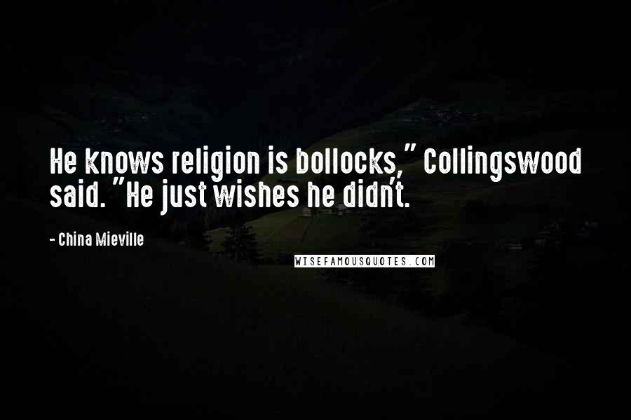 China Mieville Quotes: He knows religion is bollocks," Collingswood said. "He just wishes he didn't.