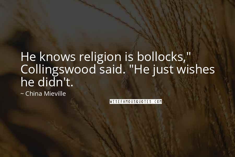 China Mieville Quotes: He knows religion is bollocks," Collingswood said. "He just wishes he didn't.