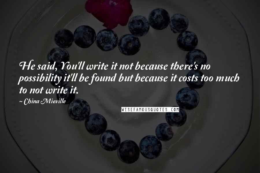 China Mieville Quotes: He said, You'll write it not because there's no possibility it'll be found but because it costs too much to not write it.