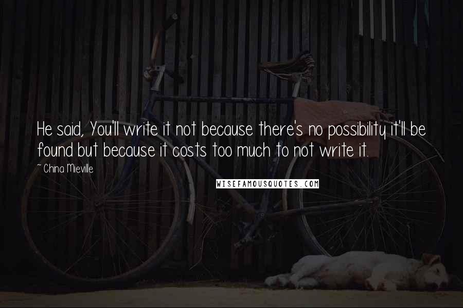 China Mieville Quotes: He said, You'll write it not because there's no possibility it'll be found but because it costs too much to not write it.