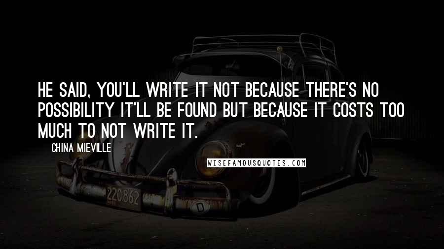 China Mieville Quotes: He said, You'll write it not because there's no possibility it'll be found but because it costs too much to not write it.