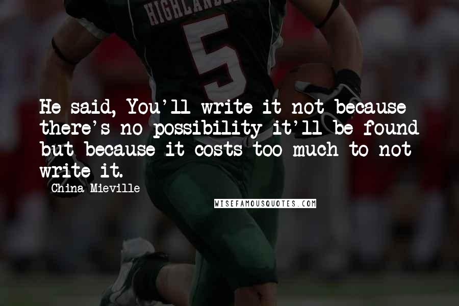 China Mieville Quotes: He said, You'll write it not because there's no possibility it'll be found but because it costs too much to not write it.