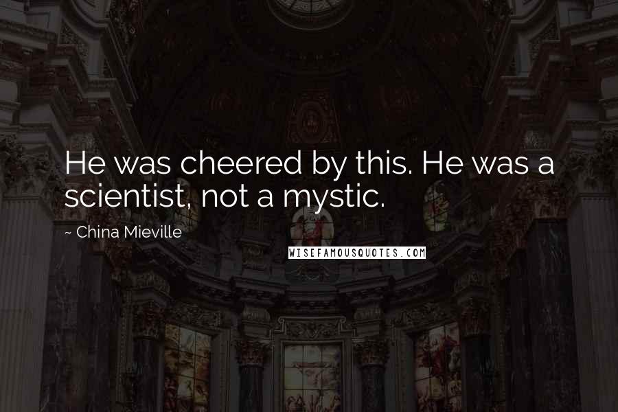 China Mieville Quotes: He was cheered by this. He was a scientist, not a mystic.
