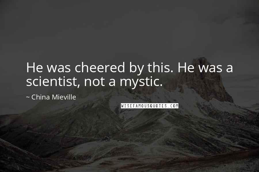 China Mieville Quotes: He was cheered by this. He was a scientist, not a mystic.