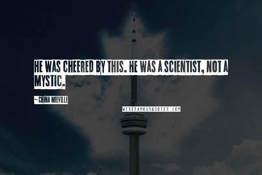 China Mieville Quotes: He was cheered by this. He was a scientist, not a mystic.