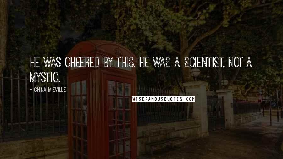 China Mieville Quotes: He was cheered by this. He was a scientist, not a mystic.