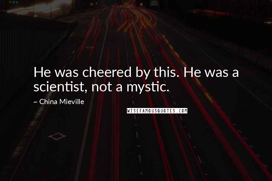 China Mieville Quotes: He was cheered by this. He was a scientist, not a mystic.