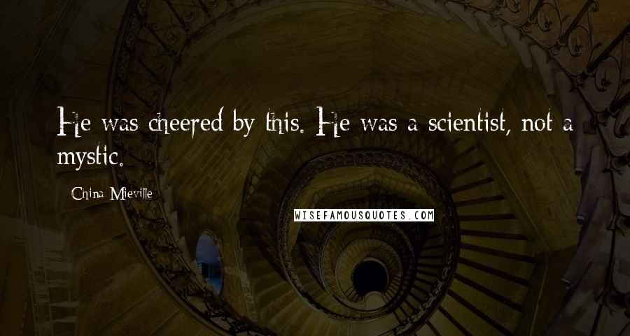 China Mieville Quotes: He was cheered by this. He was a scientist, not a mystic.