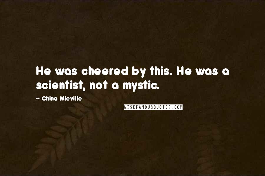 China Mieville Quotes: He was cheered by this. He was a scientist, not a mystic.
