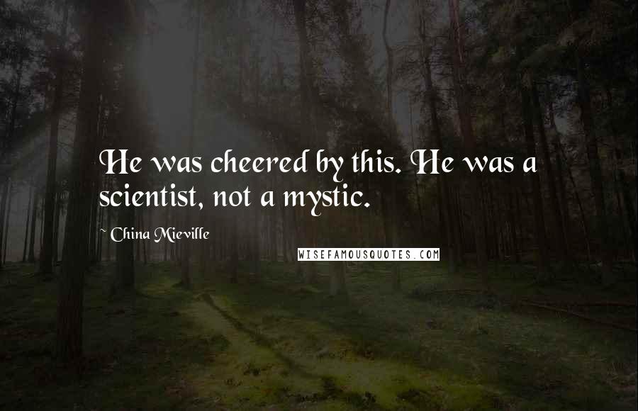 China Mieville Quotes: He was cheered by this. He was a scientist, not a mystic.