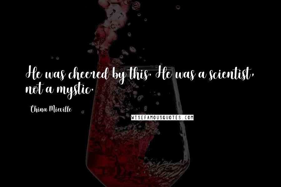 China Mieville Quotes: He was cheered by this. He was a scientist, not a mystic.