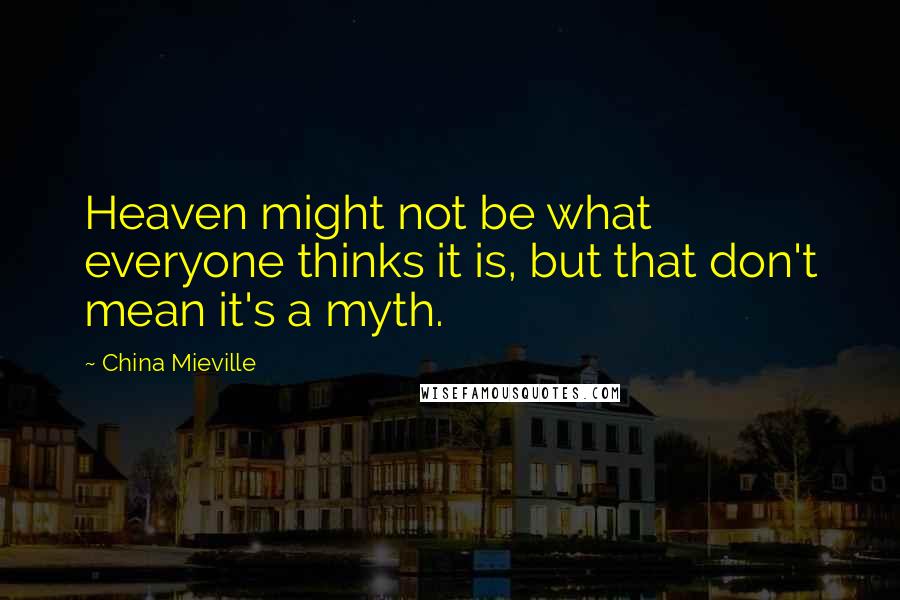 China Mieville Quotes: Heaven might not be what everyone thinks it is, but that don't mean it's a myth.