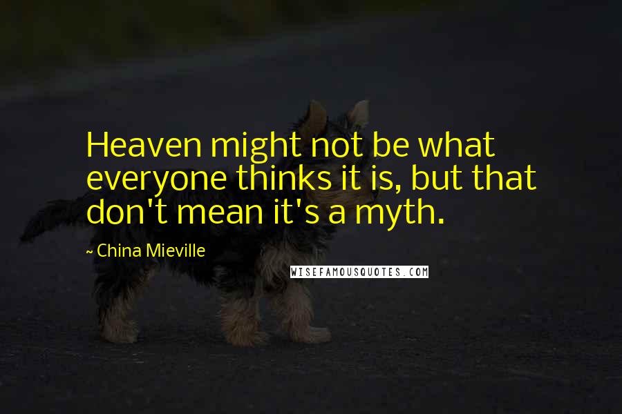 China Mieville Quotes: Heaven might not be what everyone thinks it is, but that don't mean it's a myth.