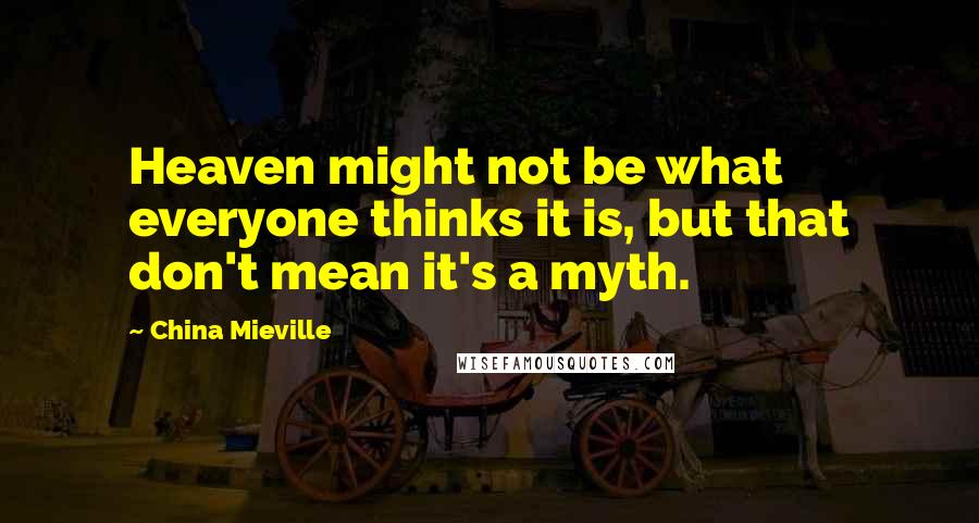 China Mieville Quotes: Heaven might not be what everyone thinks it is, but that don't mean it's a myth.