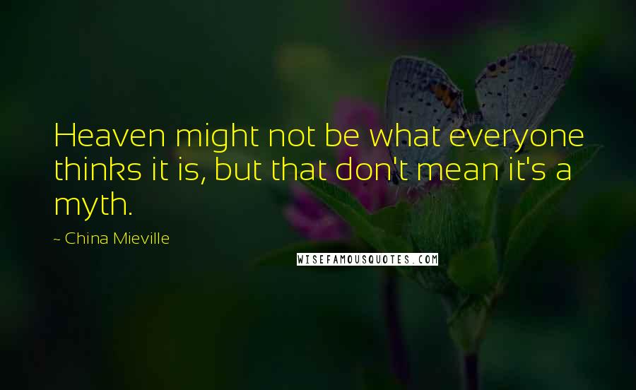 China Mieville Quotes: Heaven might not be what everyone thinks it is, but that don't mean it's a myth.