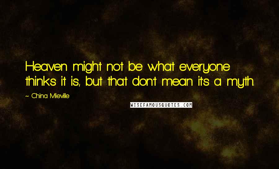 China Mieville Quotes: Heaven might not be what everyone thinks it is, but that don't mean it's a myth.