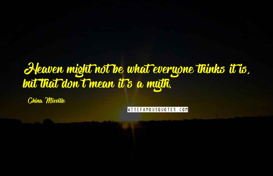 China Mieville Quotes: Heaven might not be what everyone thinks it is, but that don't mean it's a myth.