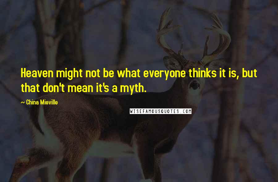 China Mieville Quotes: Heaven might not be what everyone thinks it is, but that don't mean it's a myth.