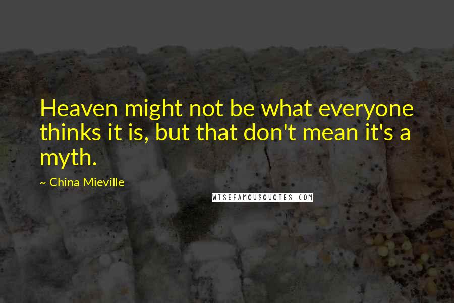 China Mieville Quotes: Heaven might not be what everyone thinks it is, but that don't mean it's a myth.