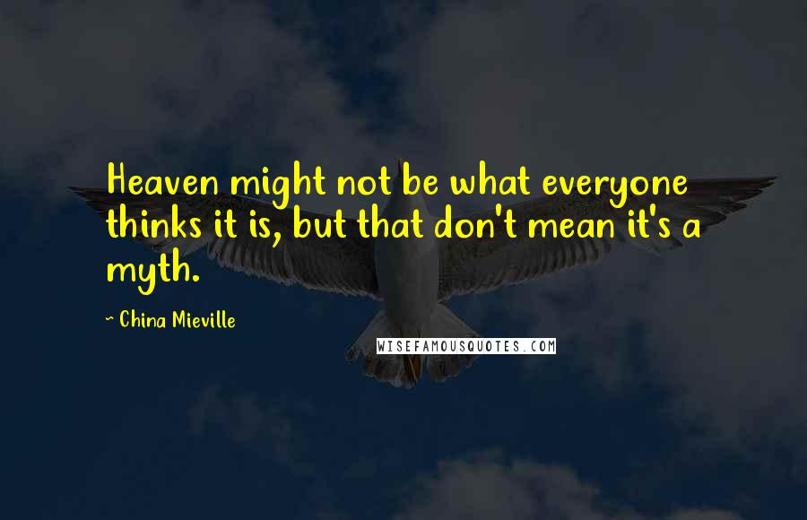 China Mieville Quotes: Heaven might not be what everyone thinks it is, but that don't mean it's a myth.