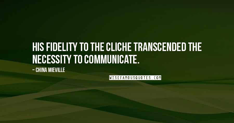 China Mieville Quotes: His fidelity to the cliche transcended the necessity to communicate.