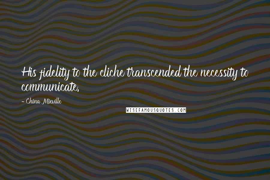 China Mieville Quotes: His fidelity to the cliche transcended the necessity to communicate.