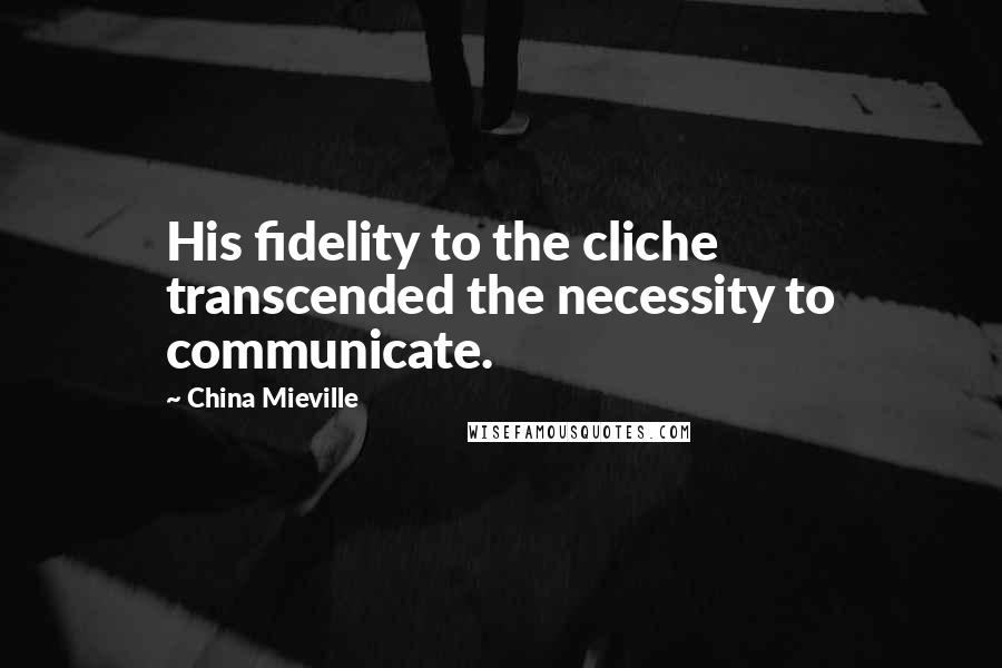 China Mieville Quotes: His fidelity to the cliche transcended the necessity to communicate.