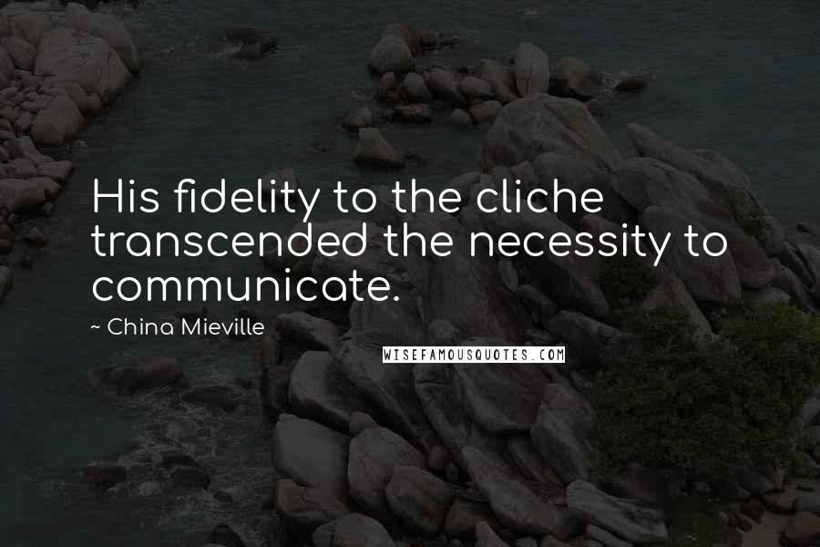 China Mieville Quotes: His fidelity to the cliche transcended the necessity to communicate.