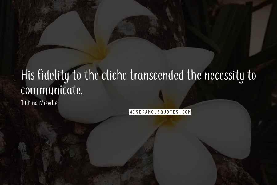 China Mieville Quotes: His fidelity to the cliche transcended the necessity to communicate.