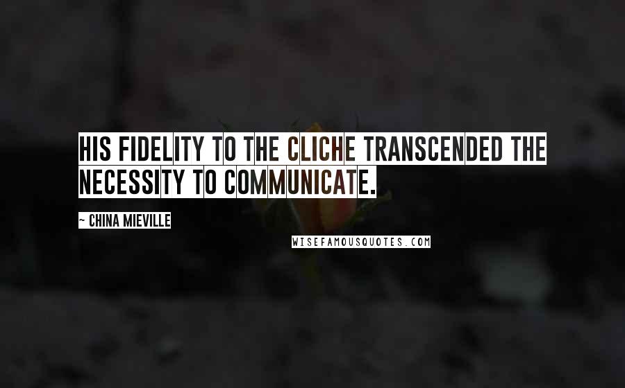 China Mieville Quotes: His fidelity to the cliche transcended the necessity to communicate.