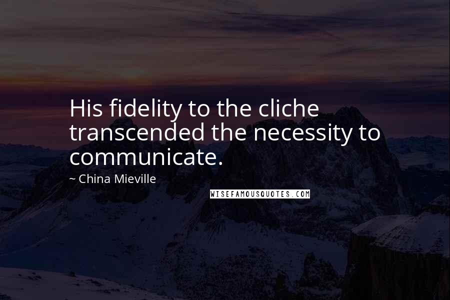 China Mieville Quotes: His fidelity to the cliche transcended the necessity to communicate.