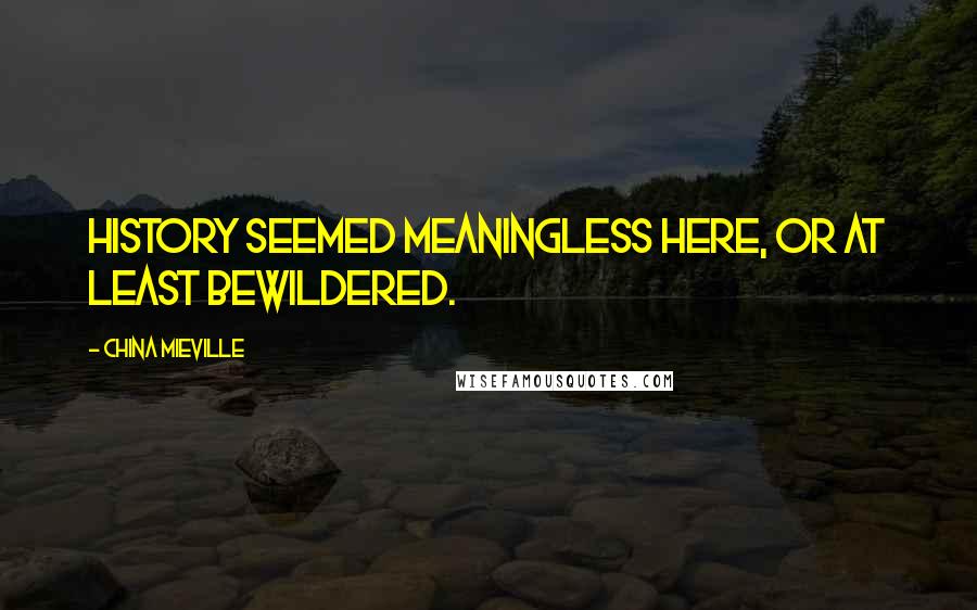 China Mieville Quotes: History seemed meaningless here, or at least bewildered.