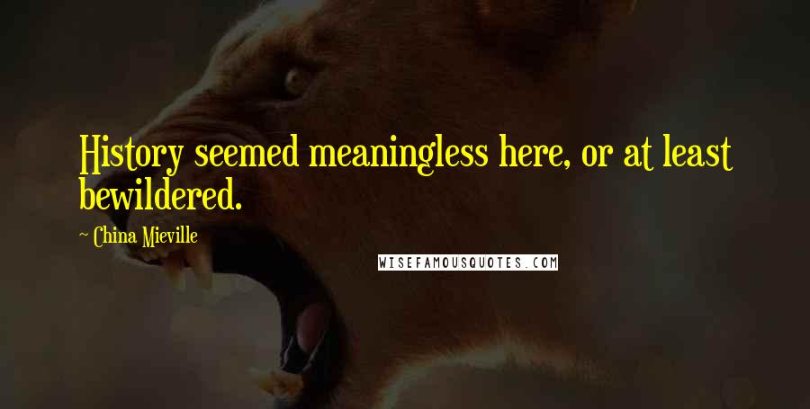 China Mieville Quotes: History seemed meaningless here, or at least bewildered.