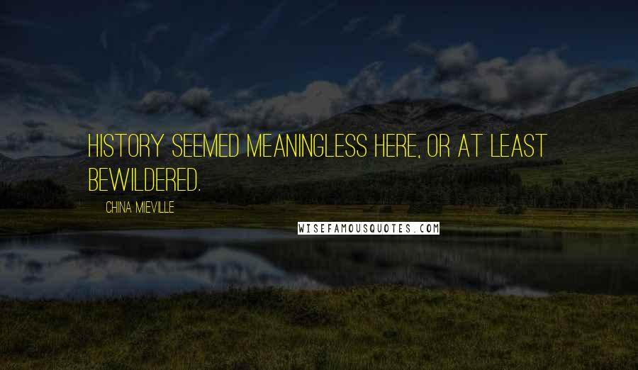 China Mieville Quotes: History seemed meaningless here, or at least bewildered.
