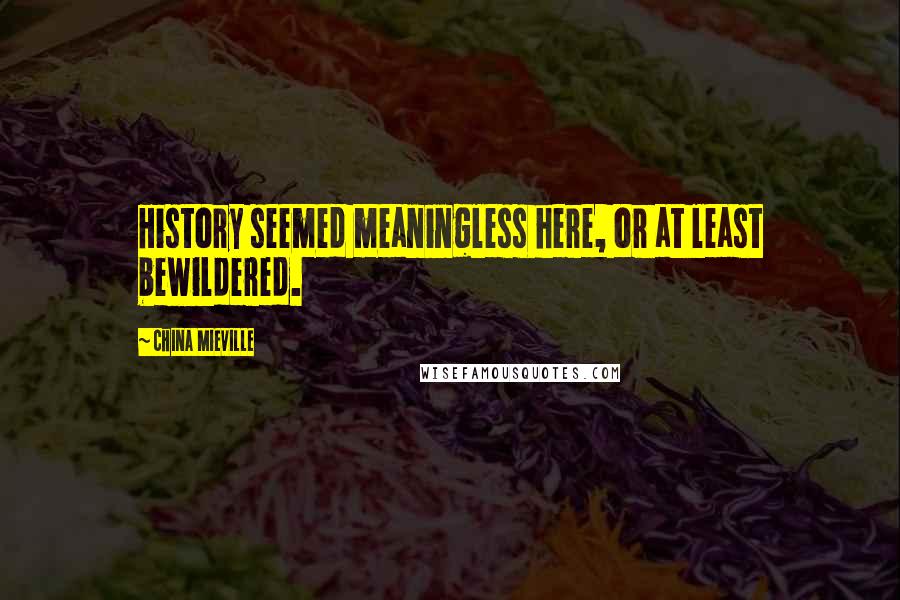 China Mieville Quotes: History seemed meaningless here, or at least bewildered.