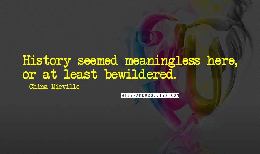 China Mieville Quotes: History seemed meaningless here, or at least bewildered.