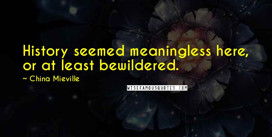 China Mieville Quotes: History seemed meaningless here, or at least bewildered.