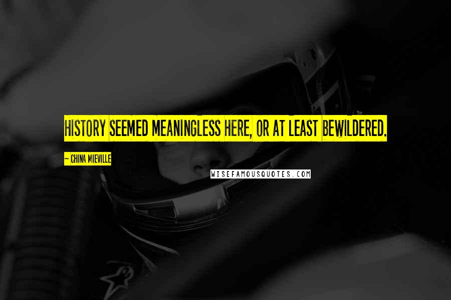 China Mieville Quotes: History seemed meaningless here, or at least bewildered.