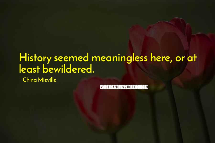 China Mieville Quotes: History seemed meaningless here, or at least bewildered.
