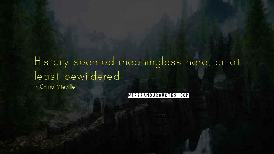 China Mieville Quotes: History seemed meaningless here, or at least bewildered.
