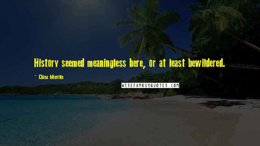 China Mieville Quotes: History seemed meaningless here, or at least bewildered.