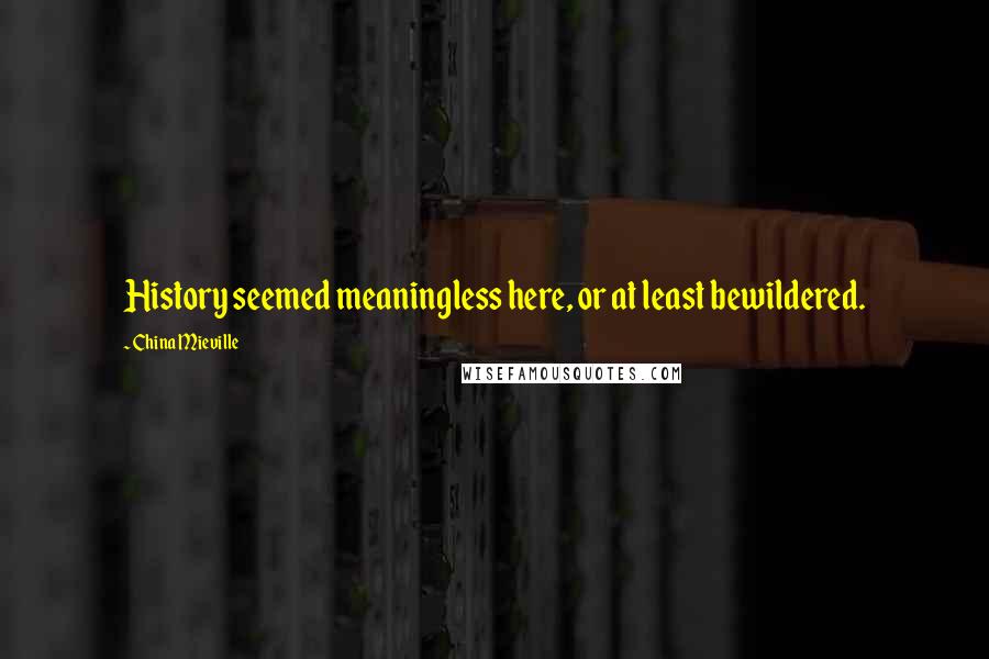 China Mieville Quotes: History seemed meaningless here, or at least bewildered.