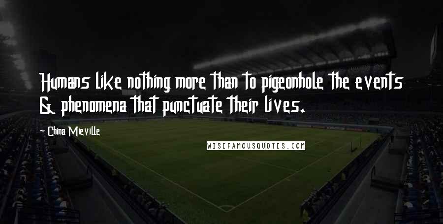 China Mieville Quotes: Humans like nothing more than to pigeonhole the events & phenomena that punctuate their lives.